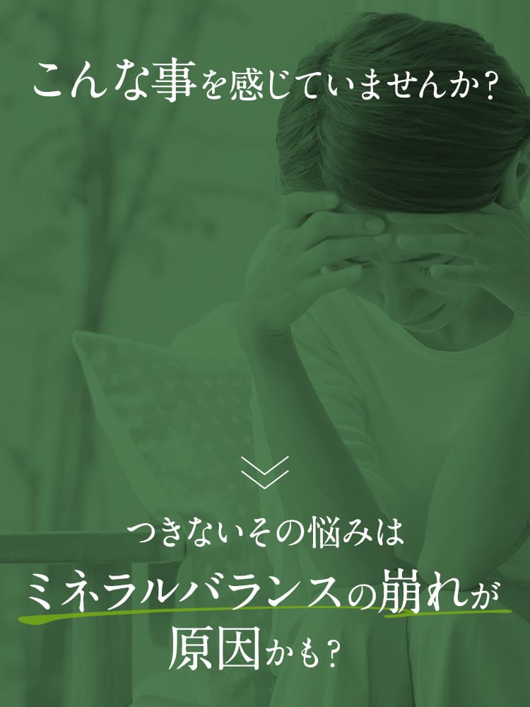 こんな事を感じていませんか？つきないその悩みはミネラルバランスの崩れが原因かも？